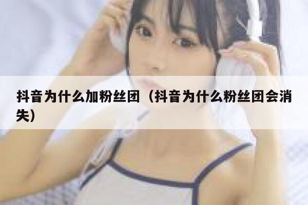 抖音为什么加粉丝团（抖音为什么粉丝团会消失） 第1张