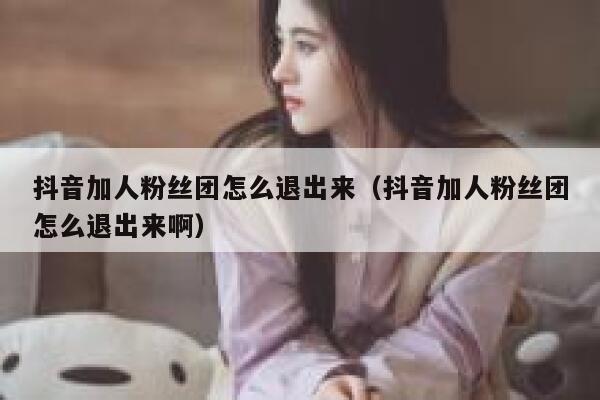 抖音加人粉丝团怎么退出来（抖音加人粉丝团怎么退出来啊） 第1张