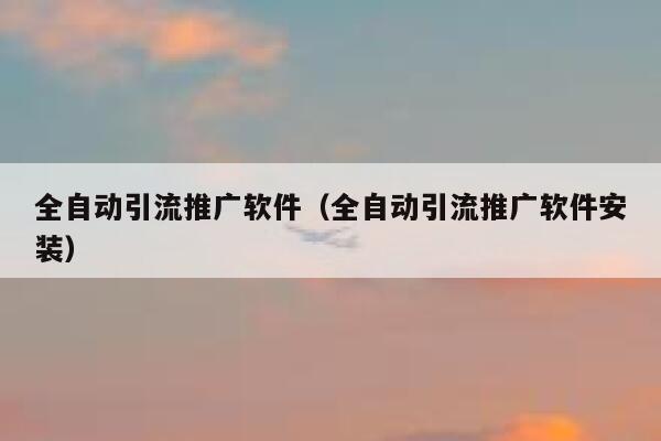 全自动引流推广软件（全自动引流推广软件安装） 第1张