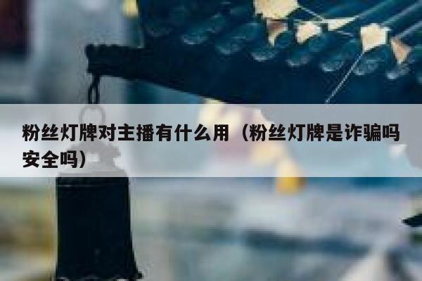 粉丝灯牌对主播有什么用(粉丝灯牌是诈骗吗安全吗) 第1张 粉丝灯牌对主播有什么用(粉丝灯牌是诈骗吗安全吗) 第1张
