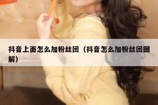 抖音上面怎么加粉丝团（抖音怎么加粉丝团图解） 第1张