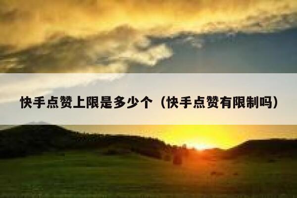 快手点赞上限是多少个（快手点赞有限制吗） 第1张
