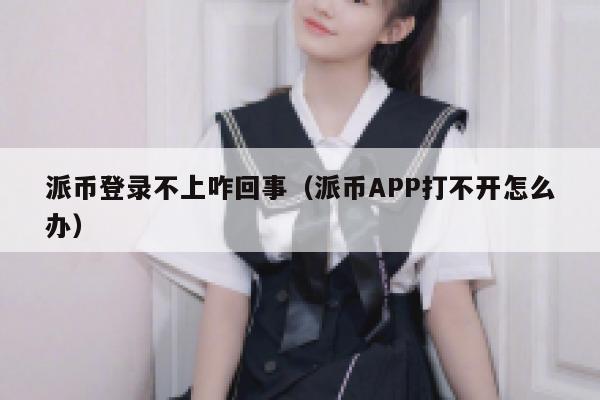 派币登录不上咋回事（派币APP打不开怎么办） 第1张