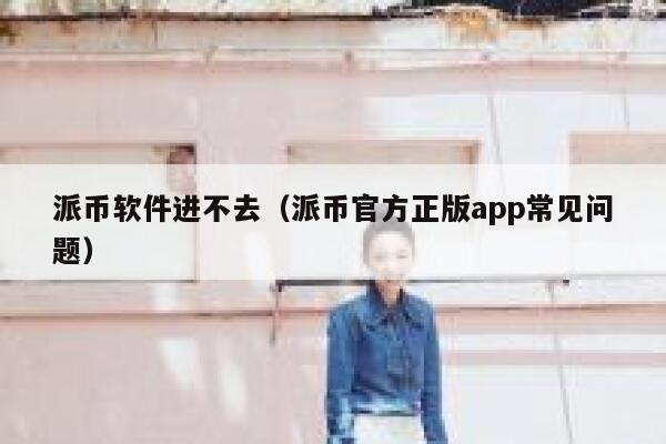 派币软件进不去（派币官方正版app常见问题） 第1张