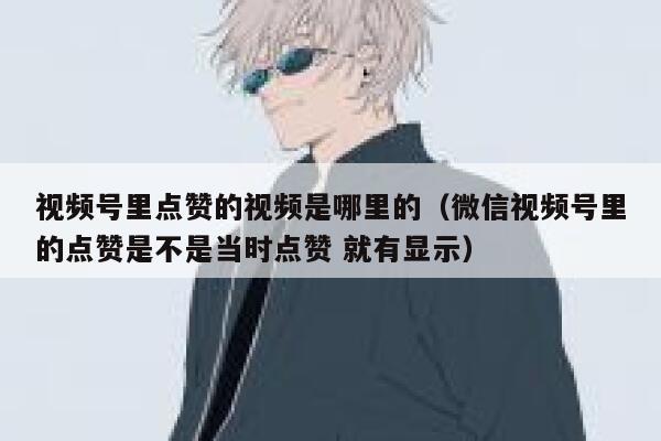 视频号里点赞的视频是哪里的（微信视频号里的点赞是不是当时点赞 就有显示） 第1张