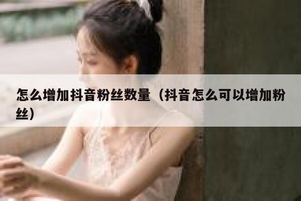 怎么增加抖音粉丝数量（抖音怎么可以增加粉丝） 第1张