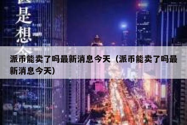 派币能卖了吗最新消息今天（派币能卖了吗最新消息今天） 第1张