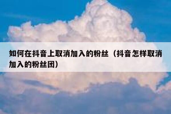 如何在抖音上取消加入的粉丝（抖音怎样取消加入的粉丝团） 第1张