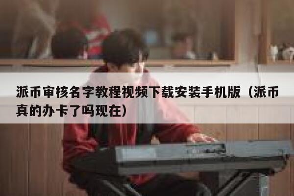 派币审核名字教程视频下载安装手机版（派币真的办卡了吗现在） 第1张