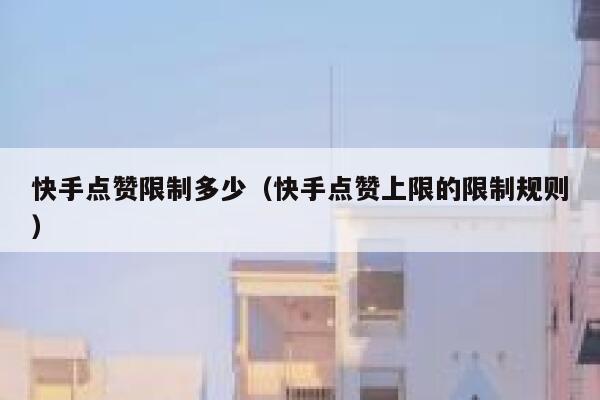 快手点赞限制多少（快手点赞上限的限制规则） 第1张