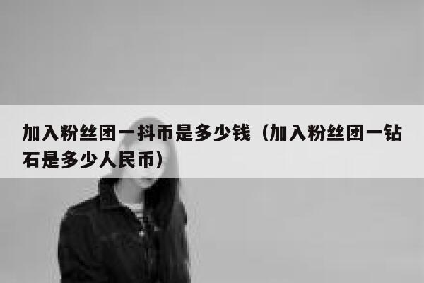 加入粉丝团一抖币是多少钱(加入粉丝团一钻石是多少人民币) 第1张 加入粉丝团一抖币是多少钱(加入粉丝团一钻石是多少人民币) 第1张
