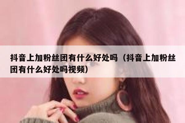抖音上加粉丝团有什么好处吗（抖音上加粉丝团有什么好处吗视频） 第1张
