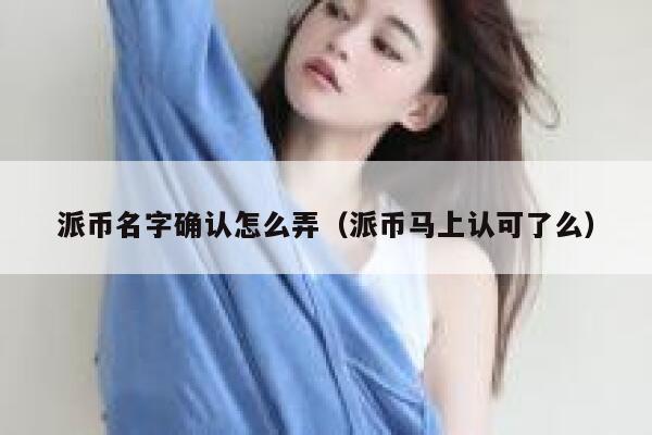 派币名字确认怎么弄（派币马上认可了么） 第1张