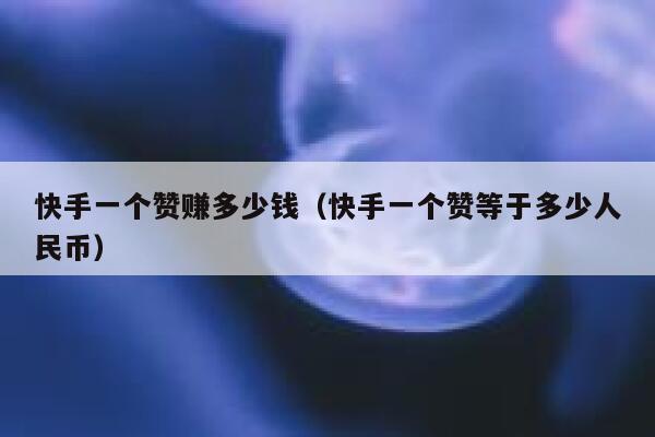 快手一个赞赚多少钱（快手一个赞等于多少人民币） 第1张