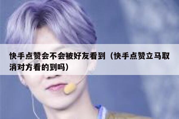 快手点赞会不会被好友看到（快手点赞立马取消对方看的到吗） 第1张
