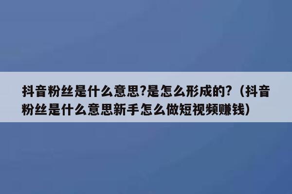 抖音粉丝是什么意思?是怎么形成的?（抖音粉丝是什么意思新手怎么做短视频赚钱） 第1张