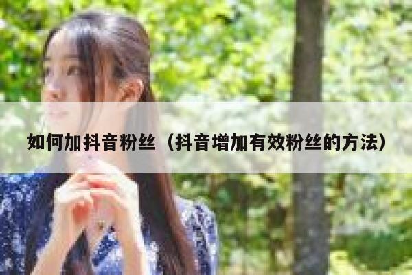 如何加抖音粉丝（抖音增加有效粉丝的方法） 第1张