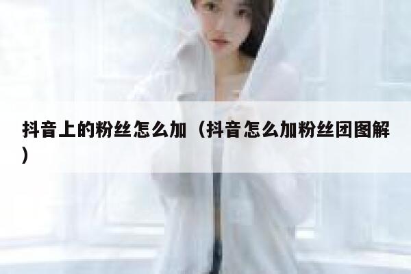 抖音上的粉丝怎么加（抖音怎么加粉丝团图解） 第1张