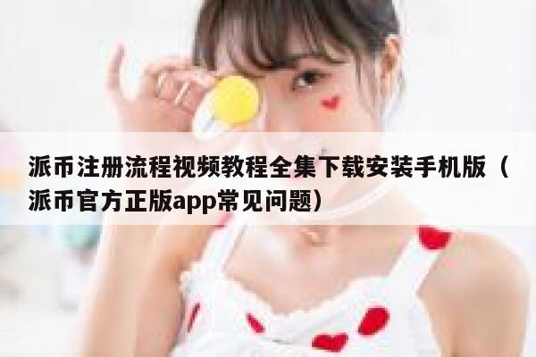 派币注册流程视频教程全集下载安装手机版（派币官方正版app常见问题） 第1张