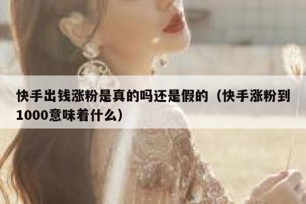 快手出钱涨粉是真的吗还是假的(快手涨粉到1000意味着什么) 第1张 快手出钱涨粉是真的吗还是假的(快手涨粉到1000意味着什么) 第1张