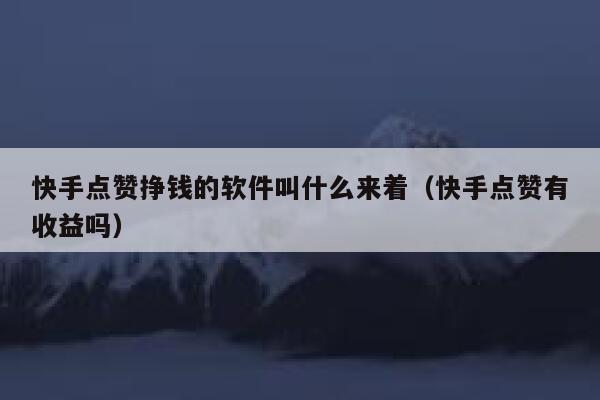 快手点赞挣钱的软件叫什么来着（快手点赞有收益吗） 第1张