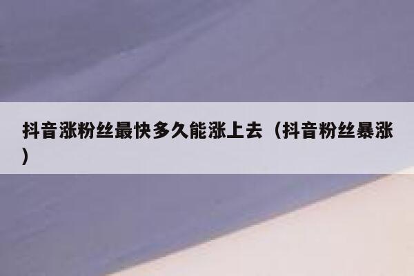 抖音涨粉丝最快多久能涨上去（抖音粉丝暴涨） 第1张