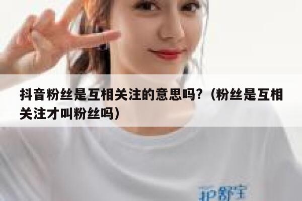 抖音粉丝是互相关注的意思吗?（粉丝是互相关注才叫粉丝吗） 第1张