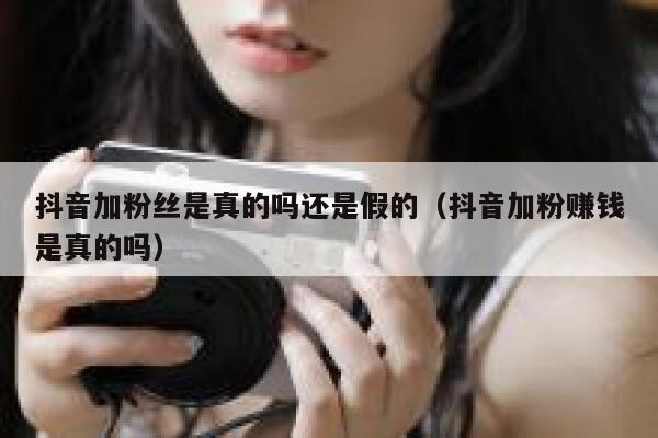 抖音加粉丝是真的吗还是假的（抖音加粉赚钱是真的吗） 第1张