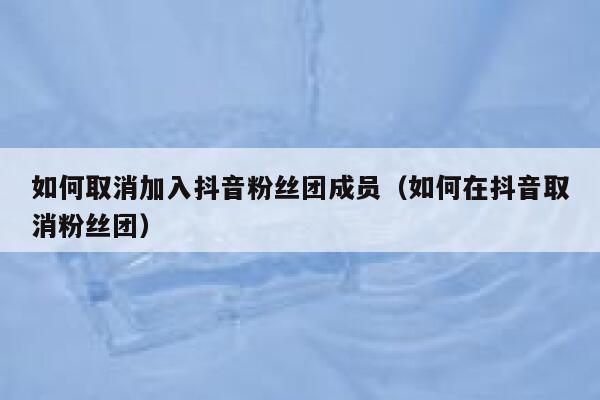 如何取消加入抖音粉丝团成员（如何在抖音取消粉丝团） 第1张