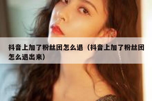 抖音上加了粉丝团怎么退（抖音上加了粉丝团怎么退出来） 第1张