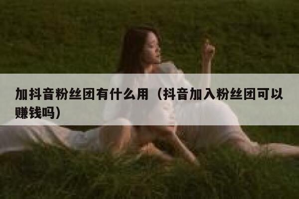 加抖音粉丝团有什么用（抖音加入粉丝团可以赚钱吗） 第1张