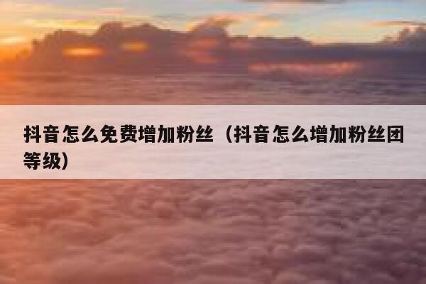 抖音怎么免费增加粉丝（抖音怎么增加粉丝团等级） 第1张