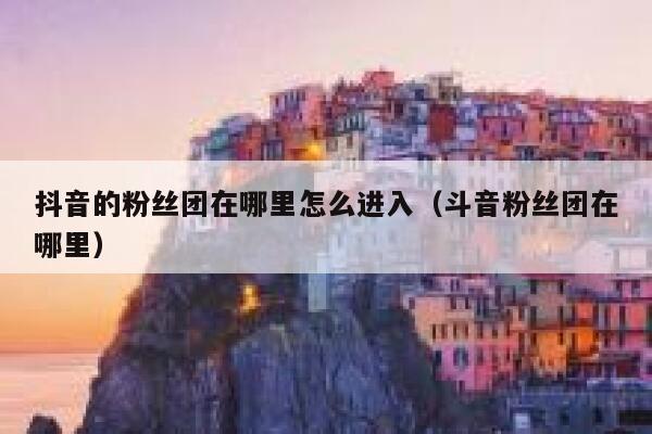抖音的粉丝团在哪里怎么进入（斗音粉丝团在哪里） 第1张