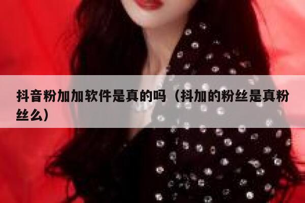 抖音粉加加软件是真的吗（抖加的粉丝是真粉丝么） 第1张