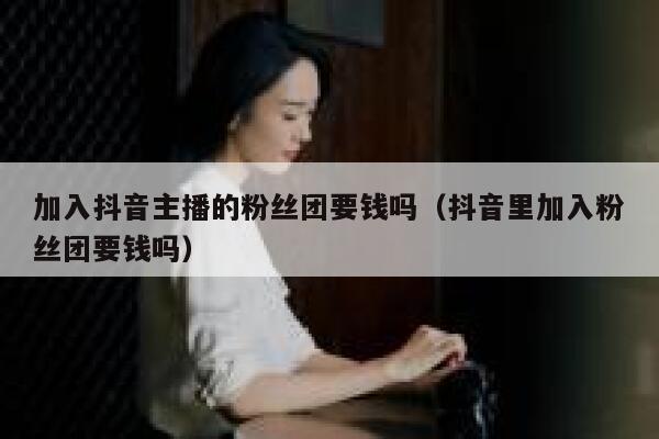 加入抖音主播的粉丝团要钱吗（抖音里加入粉丝团要钱吗） 第1张