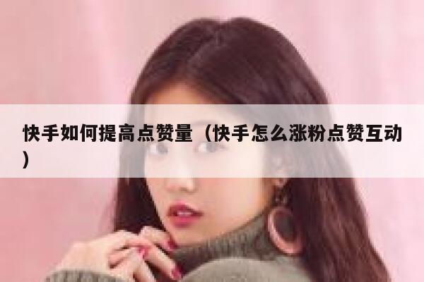 快手如何提高点赞量（快手怎么涨粉点赞互动） 第1张