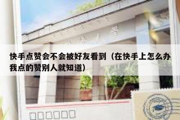 快手点赞会不会被好友看到（在快手上怎么办我点的赞别人就知道） 第1张