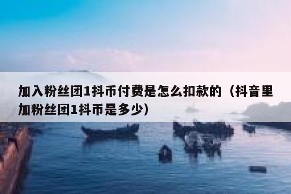 加入粉丝团1抖币付费是怎么扣款的（抖音里加粉丝团1抖币是多少） 第1张