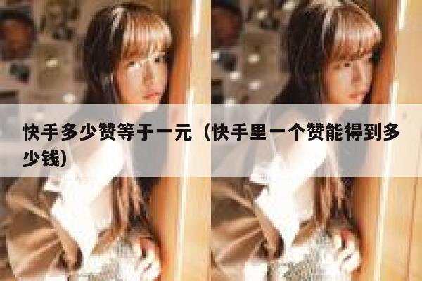 快手多少赞等于一元（快手里一个赞能得到多少钱） 第1张