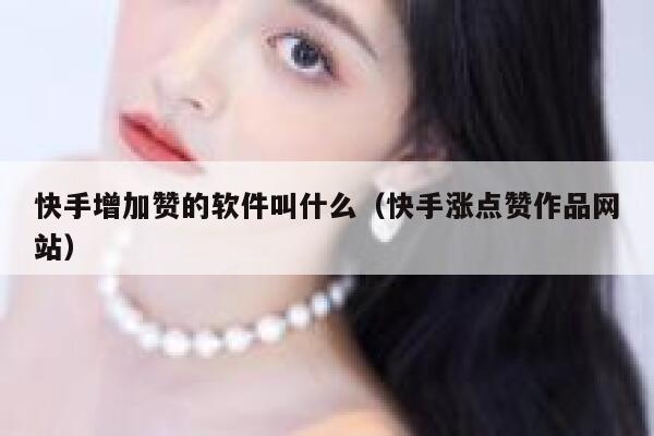 快手增加赞的软件叫什么（快手涨点赞作品网站） 第1张
