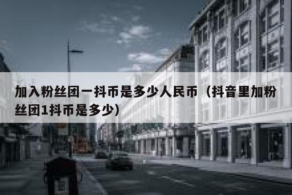 加入粉丝团一抖币是多少人民币（抖音里加粉丝团1抖币是多少） 第1张
