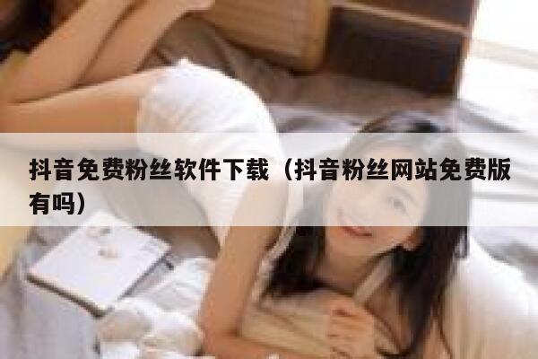 抖音免费粉丝软件下载（抖音粉丝网站免费版有吗） 第1张