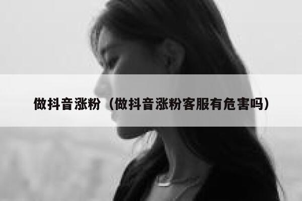 做抖音涨粉（做抖音涨粉客服有危害吗） 第1张