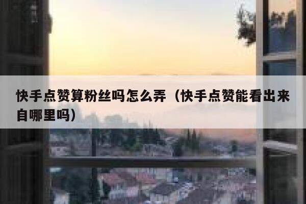 快手点赞算粉丝吗怎么弄（快手点赞能看出来自哪里吗） 第1张