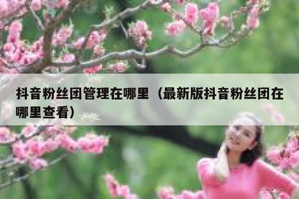 抖音粉丝团管理在哪里（最新版抖音粉丝团在哪里查看） 第1张
