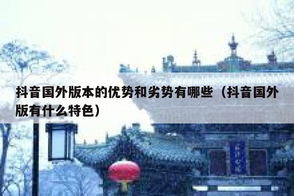 抖音国外版本的优势和劣势有哪些(抖音国外版有什么特色) 第1张 抖音国外版本的优势和劣势有哪些(抖音国外版有什么特色) 第1张