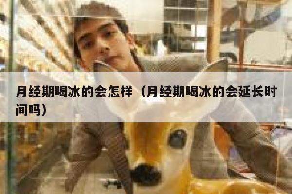 月经期喝冰的会怎样（月经期喝冰的会延长时间吗） 第1张