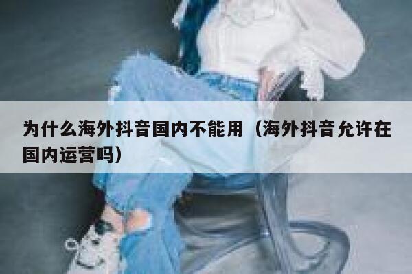 为什么海外抖音国内不能用（海外抖音允许在国内运营吗） 第1张