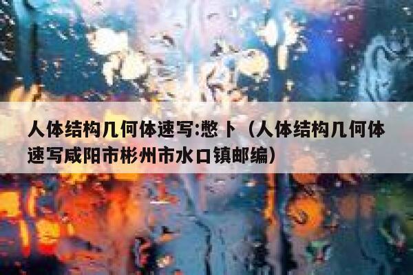 人体结构几何体速写:憋卜（人体结构几何体速写咸阳市彬州市水口镇邮编） 第1张