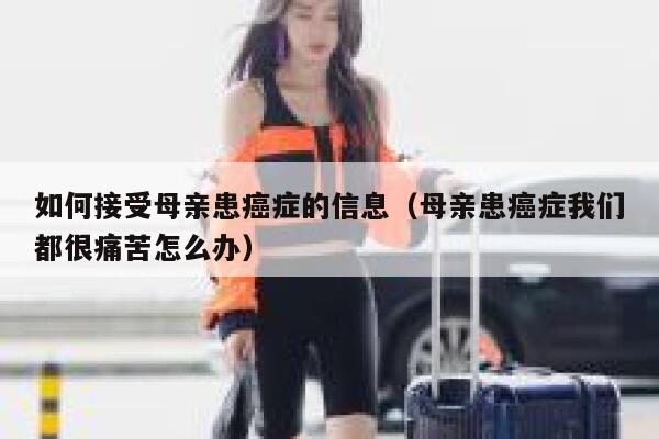 如何接受母亲患癌症的信息（母亲患癌症我们都很痛苦怎么办） 第1张